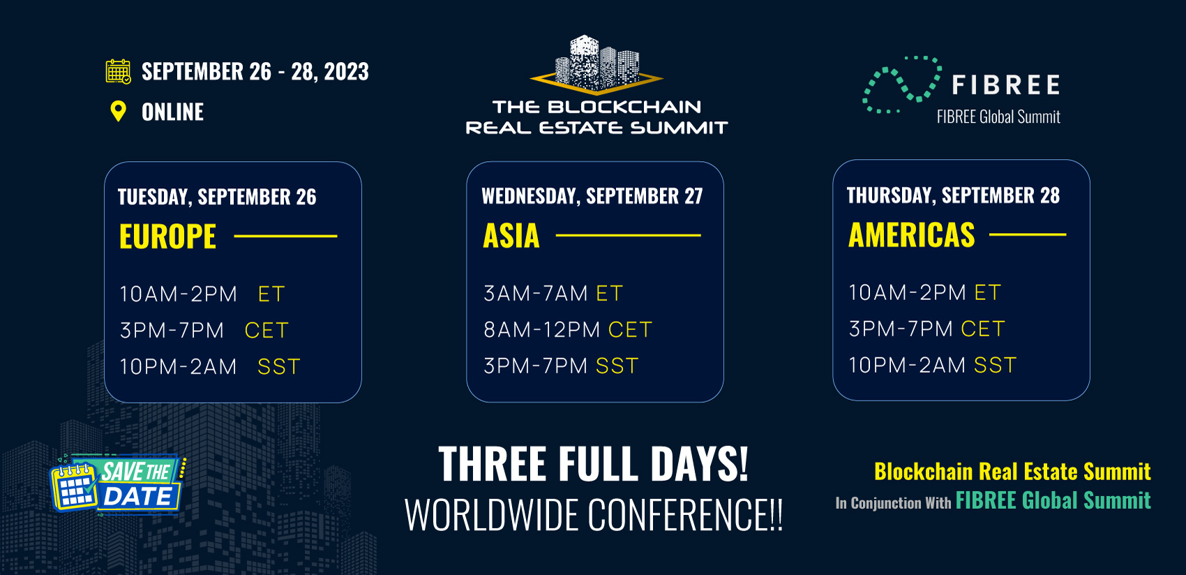 Save the date announcement for Global Blockchain Real Estate Summit 2023 with FIBREE September 26 through 28 online with a chart that displays the times for each day and labels of what time zone the day is made for. Europe focus on Tuesday September 26, 2023: 10 AM-2PM ET / 3PM-7PM CET / 10PM-2AM SST. Asia Focus on Wednesday September 27, 2023: 3 AM-7AM ET / 8AM-12PM CET / 3PM-7PM SST. Americas time zone on Thursday - September 28, 2023: 10 AM-2PM ET / 3PM-7PM CET / 10PM-2AM SST. THREE FULL DAYS! WORLDWIDE BLOCKCHAIN CONFERENCE!